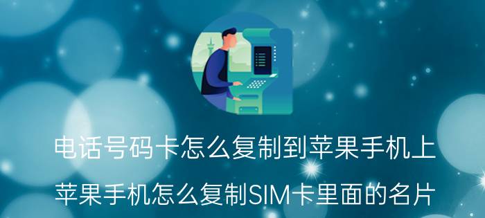 电话号码卡怎么复制到苹果手机上 苹果手机怎么复制SIM卡里面的名片？